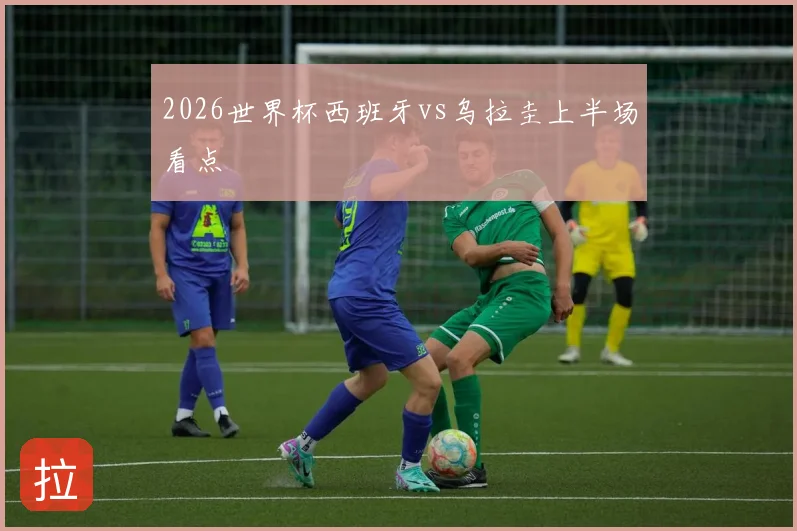 2026世界杯西班牙vs乌拉圭上半场看点