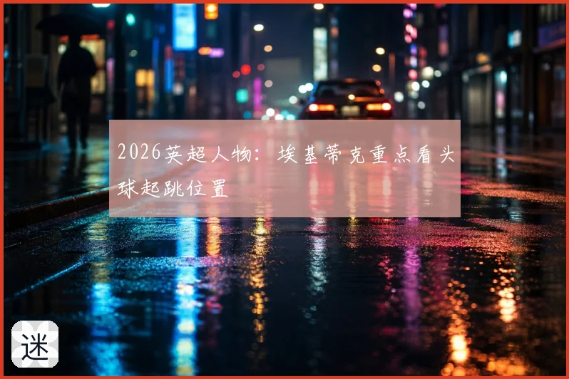 2026英超人物：埃基蒂克重点看头球起跳位置
