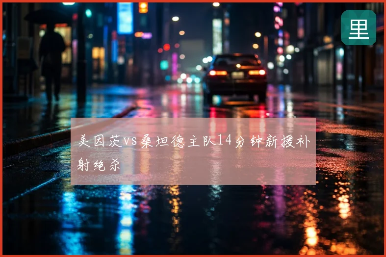美因茨vs桑坦德主队14分钟新援补射绝杀