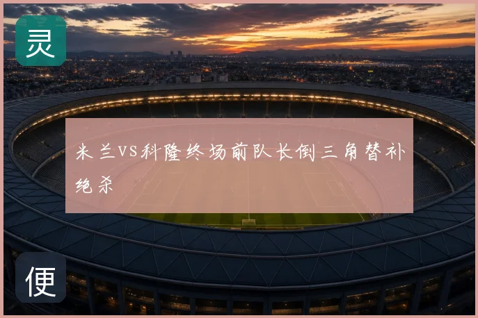 米兰vs科隆终场前队长倒三角替补绝杀