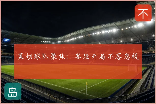 莱切球队聚焦:客场开局不容忽视