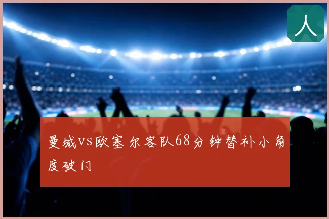 曼城vs欧塞尔客队68分钟替补小角度破门